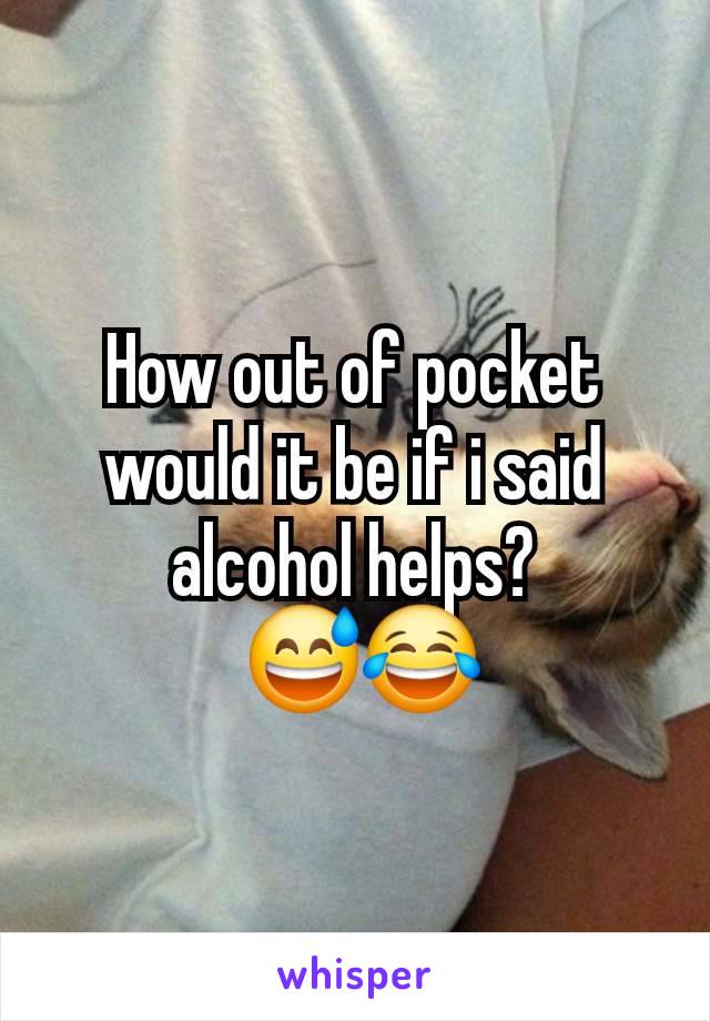 How out of pocket would it be if i said alcohol helps?
 😅😂