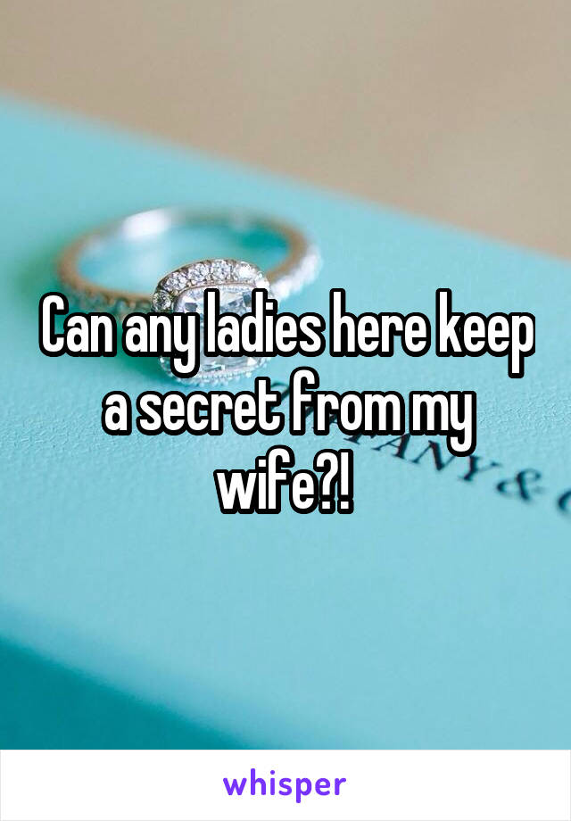 Can any ladies here keep a secret from my wife?! 