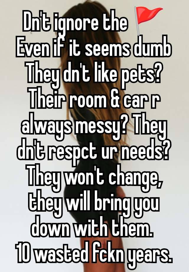 Dn't ignore the 🚩 Even if it seems dumb They dn't like pets? Their room & car r always messy? They dn't respct ur needs?
They won't change, they will bring you down with them. 
10 wasted fckn years.