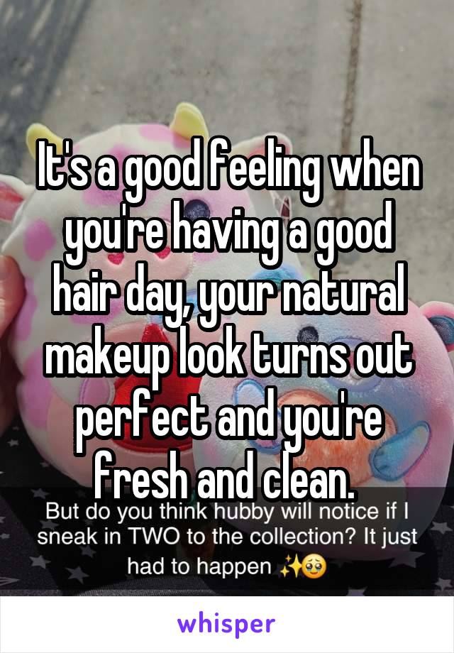 It's a good feeling when you're having a good hair day, your natural makeup look turns out perfect and you're fresh and clean. 