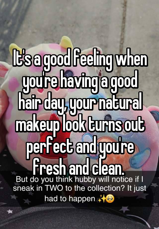 It's a good feeling when you're having a good hair day, your natural makeup look turns out perfect and you're fresh and clean. 