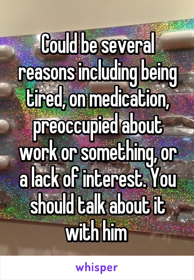 Could be several reasons including being tired, on medication, preoccupied about work or something, or a lack of interest. You should talk about it with him 