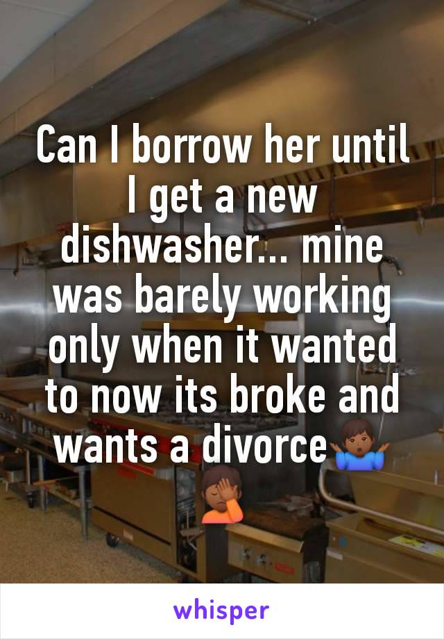 Can I borrow her until I get a new dishwasher... mine was barely working only when it wanted to now its broke and wants a divorce🤷🏾‍♂️🤦🏾