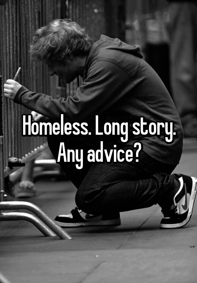 Homeless. Long story. Any advice?