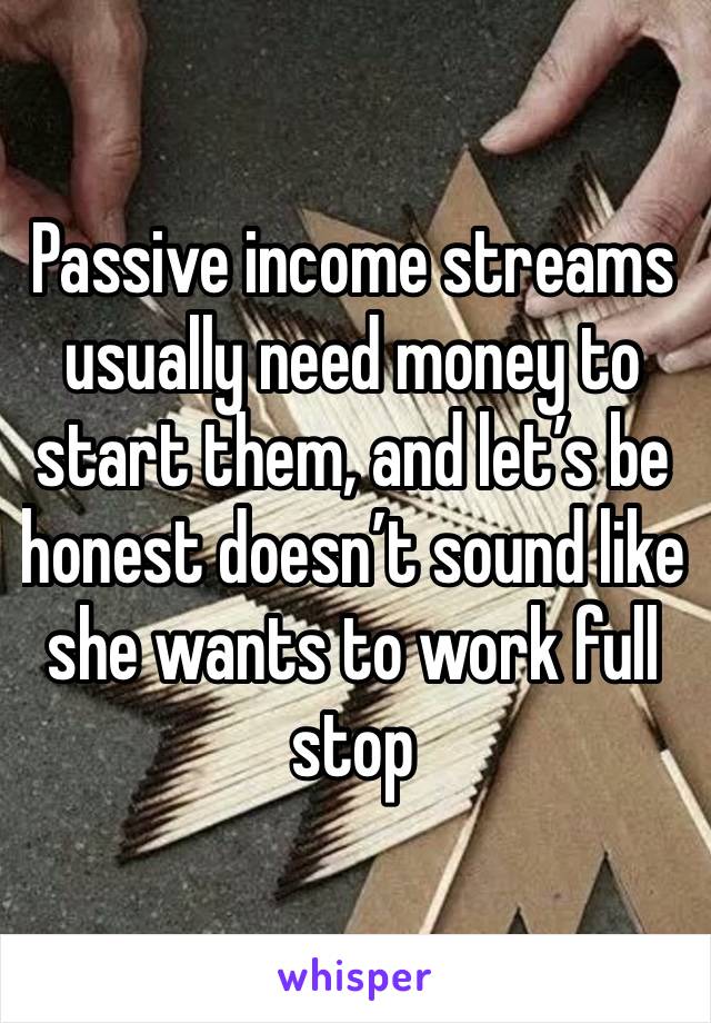 Passive income streams usually need money to start them, and let’s be honest doesn’t sound like she wants to work full stop