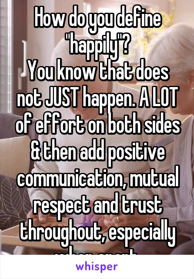 How do you define "happily"?
You know that does not JUST happen. A LOT of effort on both sides & then add positive communication, mutual respect and trust throughout, especially when apart.