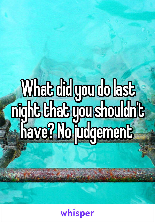 What did you do last night that you shouldn't have? No judgement 