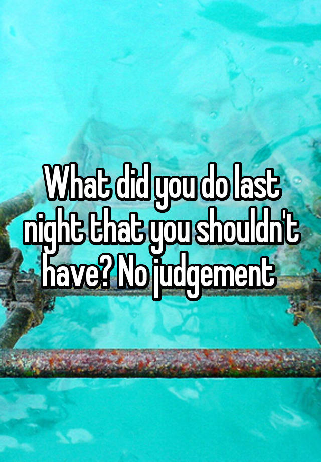 What did you do last night that you shouldn't have? No judgement 