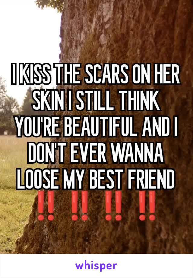 I KISS THE SCARS ON HER SKIN I STILL THINK YOU'RE BEAUTIFUL AND I DON'T EVER WANNA LOOSE MY BEST FRIEND ‼️‼️‼️‼️