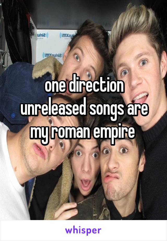 one direction unreleased songs are my roman empire 
