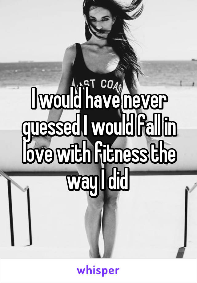 I would have never guessed I would fall in love with fitness the way I did 