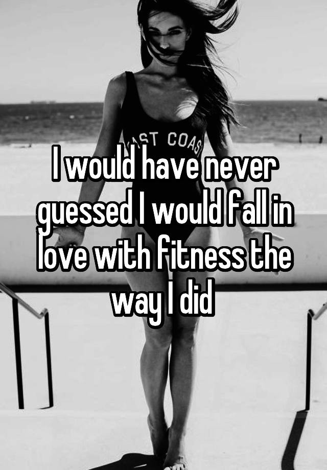 I would have never guessed I would fall in love with fitness the way I did 