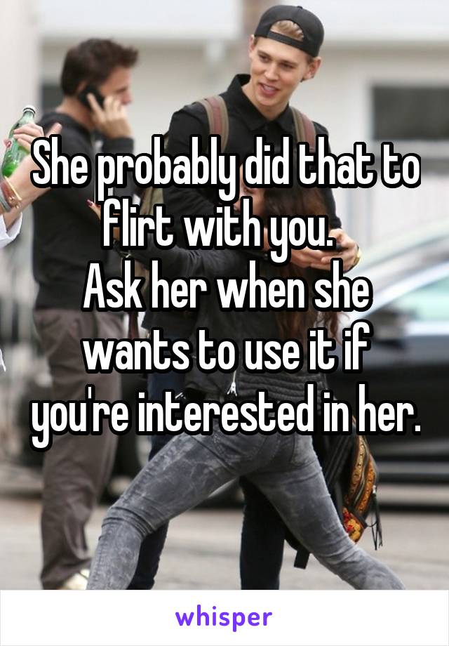 She probably did that to flirt with you.  
Ask her when she wants to use it if you're interested in her. 