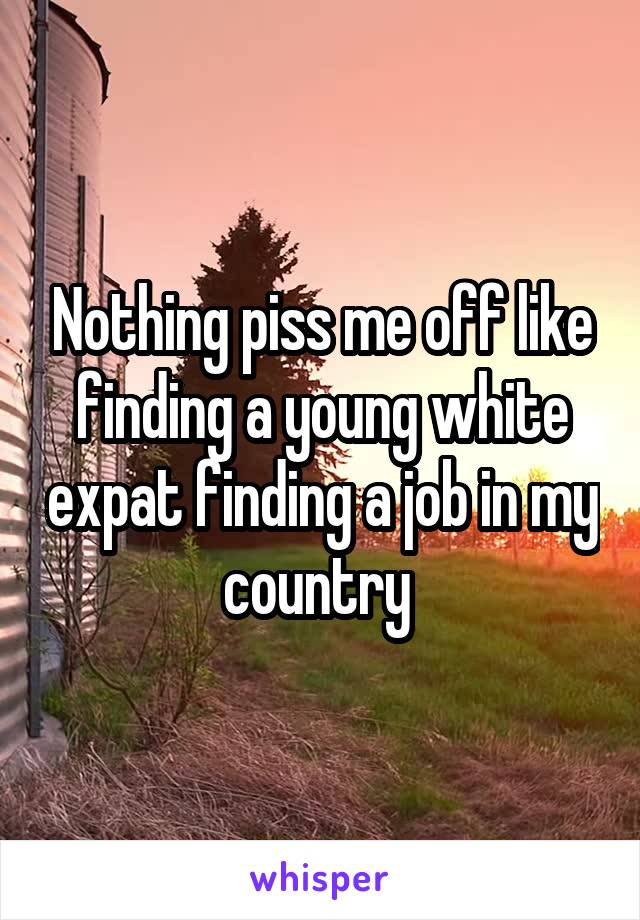 Nothing piss me off like finding a young white expat finding a job in my country 