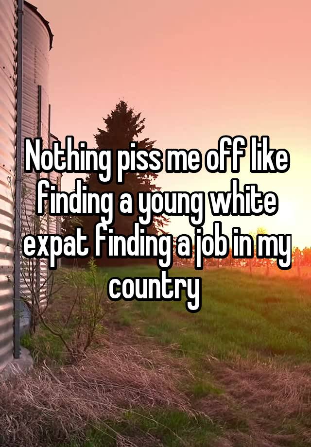 Nothing piss me off like finding a young white expat finding a job in my country 