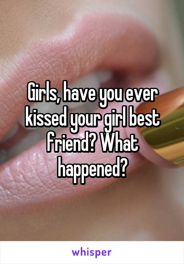 Girls, have you ever kissed your girl best friend? What happened?