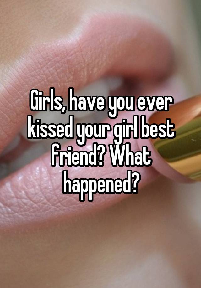 Girls, have you ever kissed your girl best friend? What happened?