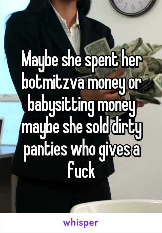 Maybe she spent her botmitzva money or babysitting money maybe she sold dirty panties who gives a fuck