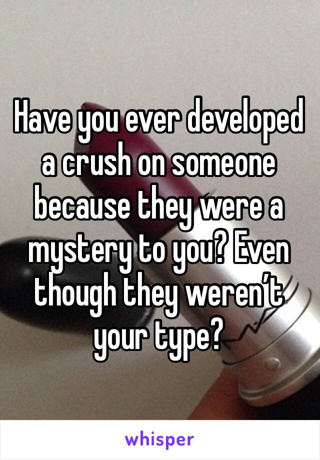 Have you ever developed a crush on someone because they were a mystery to you? Even though they weren’t your type?