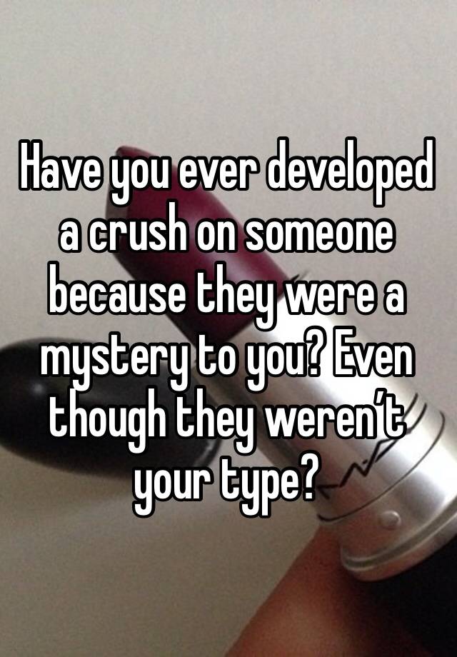 Have you ever developed a crush on someone because they were a mystery to you? Even though they weren’t your type?