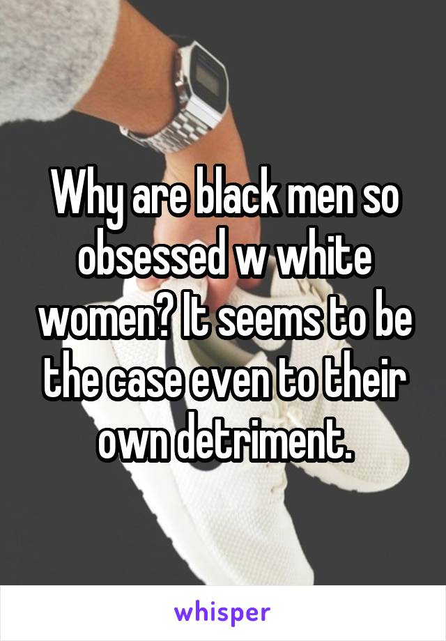 Why are black men so obsessed w white women? It seems to be the case even to their own detriment.