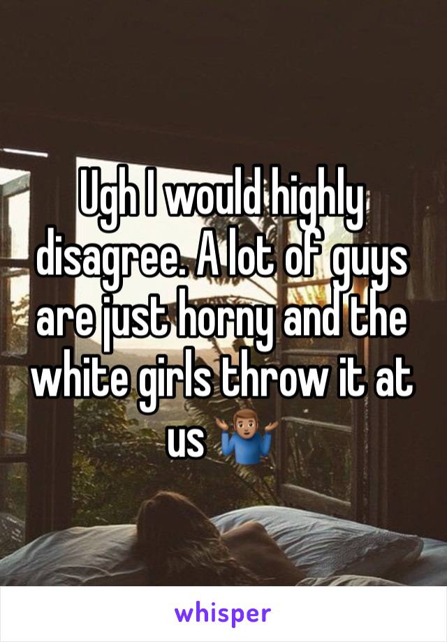 Ugh I would highly disagree. A lot of guys are just horny and the white girls throw it at us 🤷🏽‍♂️