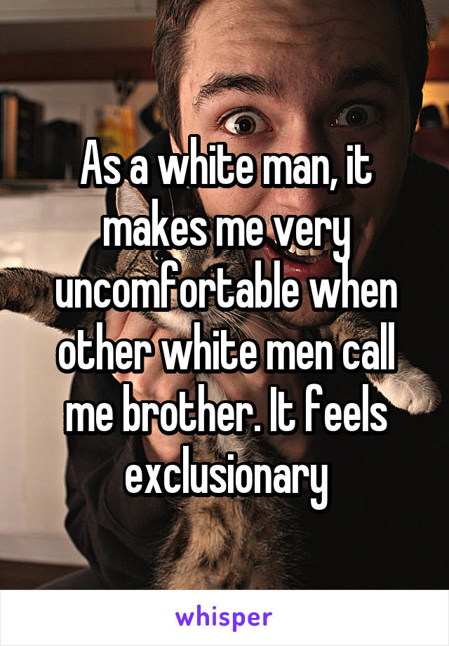 As a white man, it makes me very uncomfortable when other white men call me brother. It feels exclusionary