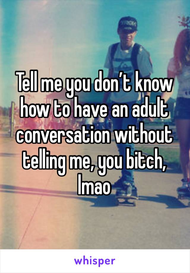 Tell me you don’t know how to have an adult conversation without telling me, you bitch, lmao