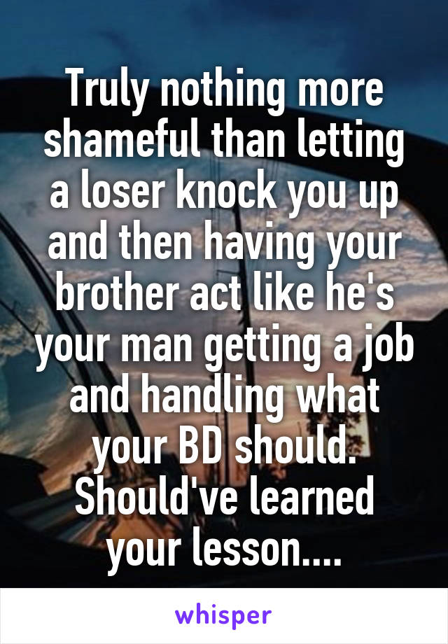 Truly nothing more shameful than letting a loser knock you up and then having your brother act like he's your man getting a job and handling what your BD should.
Should've learned your lesson....