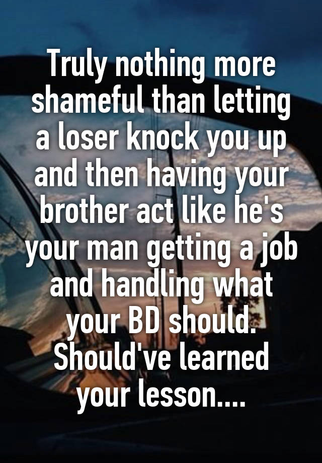 Truly nothing more shameful than letting a loser knock you up and then having your brother act like he's your man getting a job and handling what your BD should.
Should've learned your lesson....