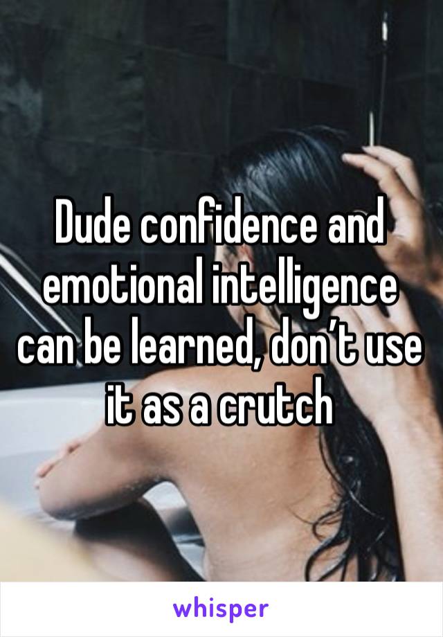 Dude confidence and emotional intelligence can be learned, don’t use it as a crutch 