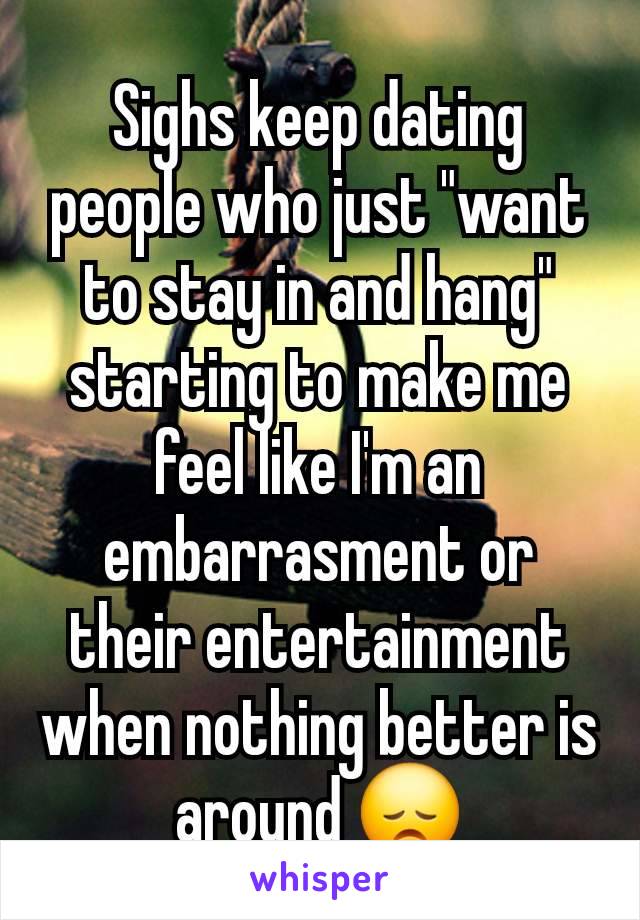 Sighs keep dating people who just "want to stay in and hang" starting to make me feel like I'm an embarrasment or their entertainment when nothing better is around 😞