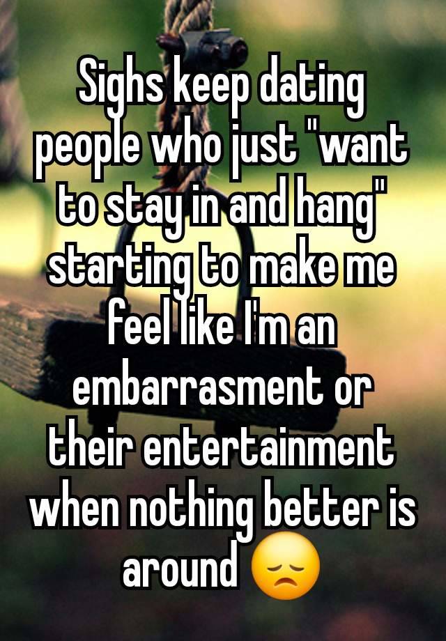 Sighs keep dating people who just "want to stay in and hang" starting to make me feel like I'm an embarrasment or their entertainment when nothing better is around 😞