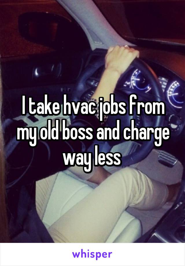 I take hvac jobs from my old boss and charge way less 