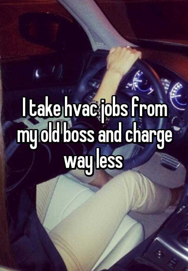 I take hvac jobs from my old boss and charge way less 