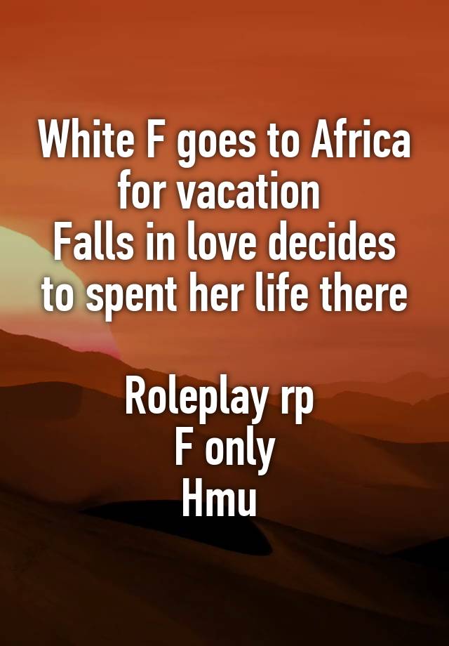 White F goes to Africa for vacation 
Falls in love decides to spent her life there

Roleplay rp 
F only
Hmu 