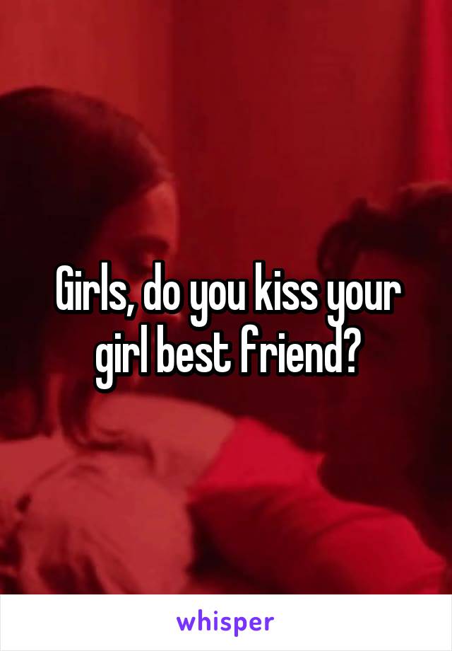 Girls, do you kiss your girl best friend?