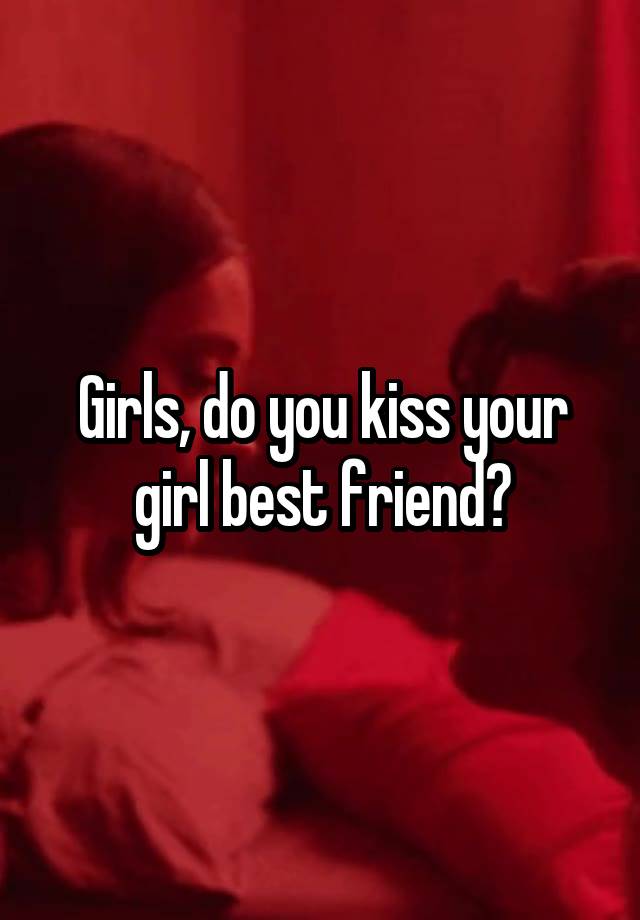 Girls, do you kiss your girl best friend?