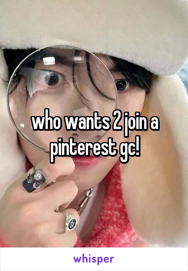 who wants 2 join a pinterest gc!