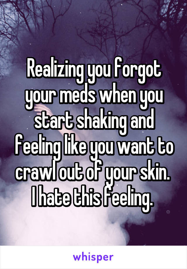 Realizing you forgot your meds when you start shaking and feeling like you want to crawl out of your skin. 
I hate this feeling. 