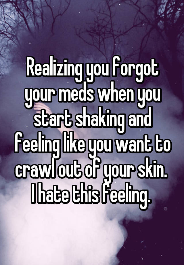 Realizing you forgot your meds when you start shaking and feeling like you want to crawl out of your skin. 
I hate this feeling. 