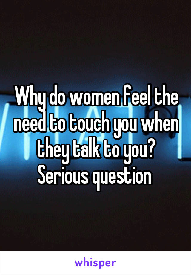 Why do women feel the need to touch you when they talk to you? Serious question 