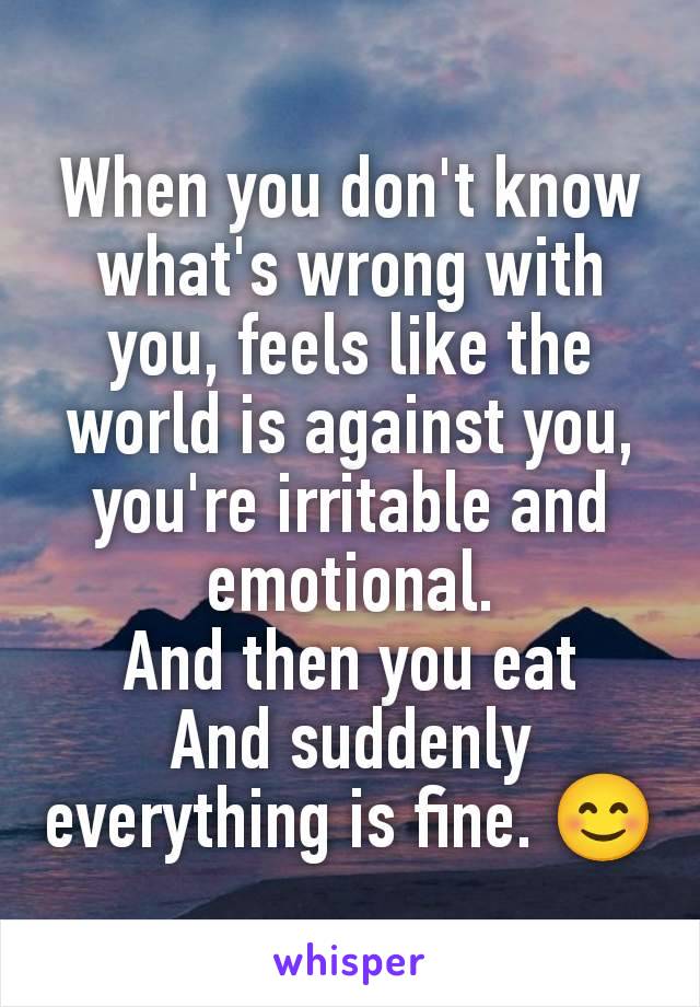 When you don't know what's wrong with you, feels like the world is against you, you're irritable and emotional.
And then you eat
And suddenly everything is fine. 😊