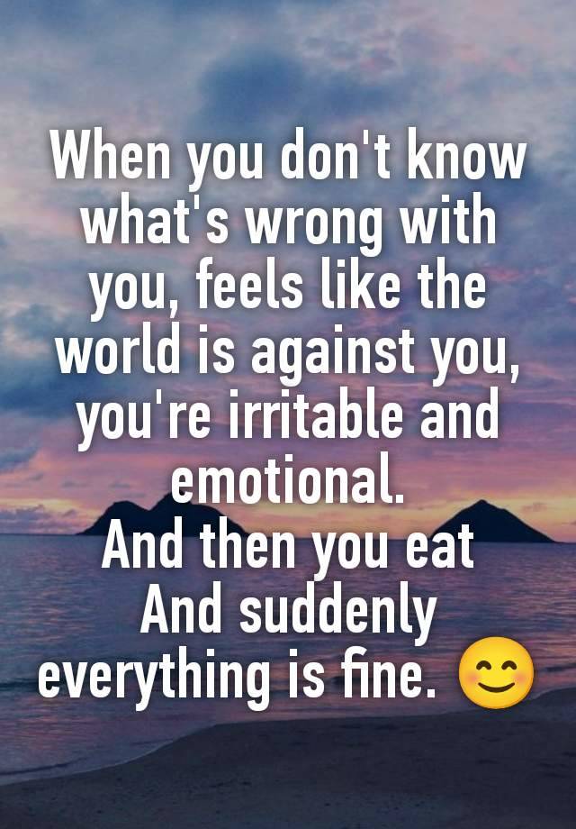 When you don't know what's wrong with you, feels like the world is against you, you're irritable and emotional.
And then you eat
And suddenly everything is fine. 😊