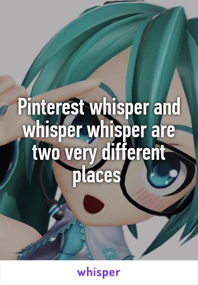 Pinterest whisper and whisper whisper are two very different places 