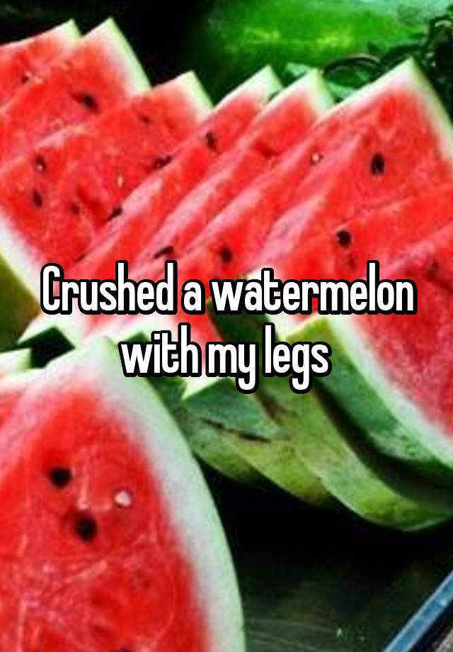 Crushed a watermelon with my legs 