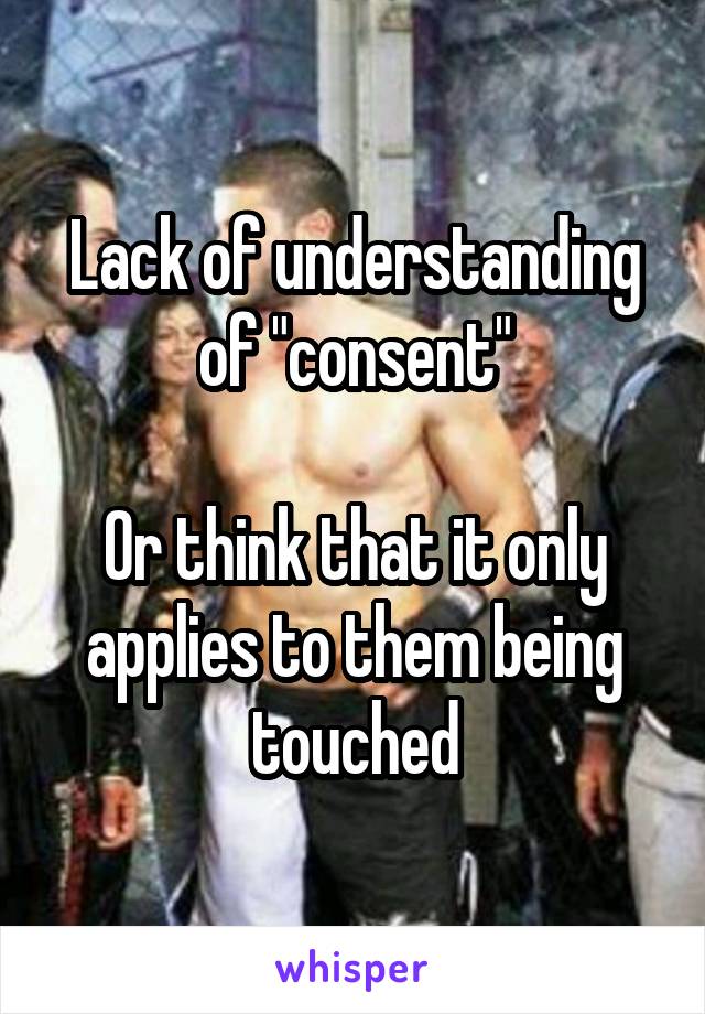 Lack of understanding of "consent"

Or think that it only applies to them being touched