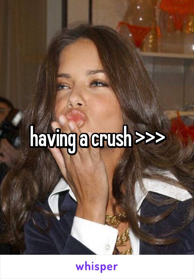 having a crush >>>