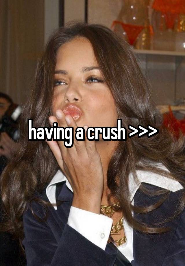 having a crush >>>