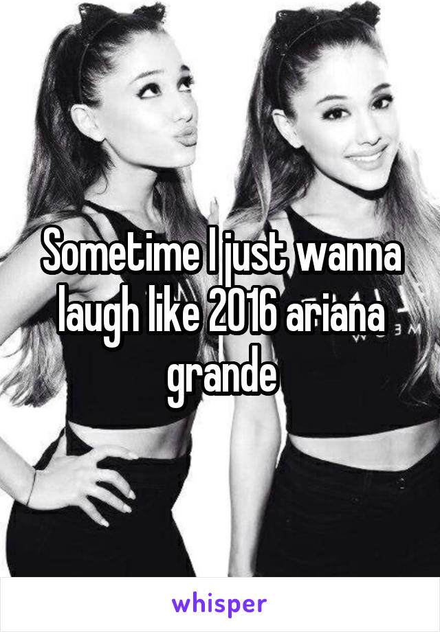 Sometime I just wanna laugh like 2016 ariana grande